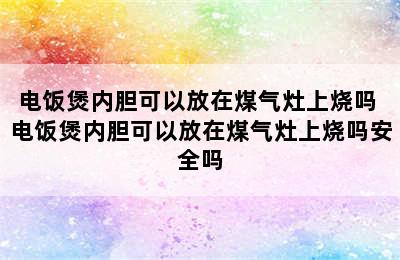 电饭煲内胆可以放在煤气灶上烧吗 电饭煲内胆可以放在煤气灶上烧吗安全吗